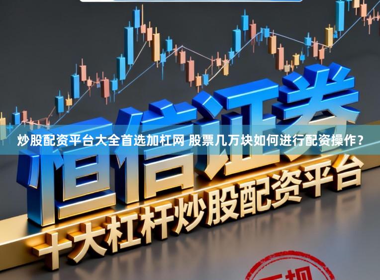 炒股配资平台大全首选加杠网 股票几万块如何进行配资操作？