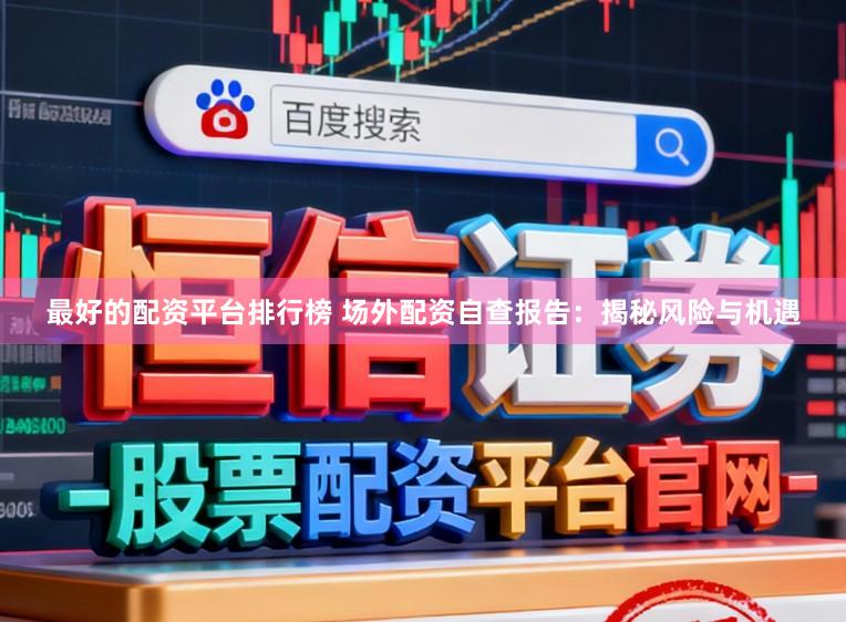 最好的配资平台排行榜 场外配资自查报告：揭秘风险与机遇