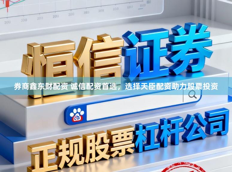 券商鑫东财配资 诚信配资首选，选择天臣配资助力股票投资