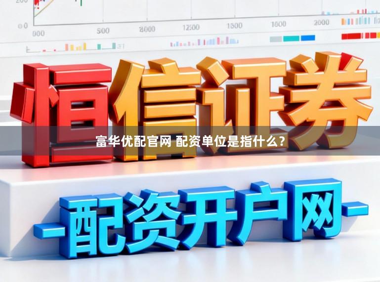 富华优配官网 配资单位是指什么？