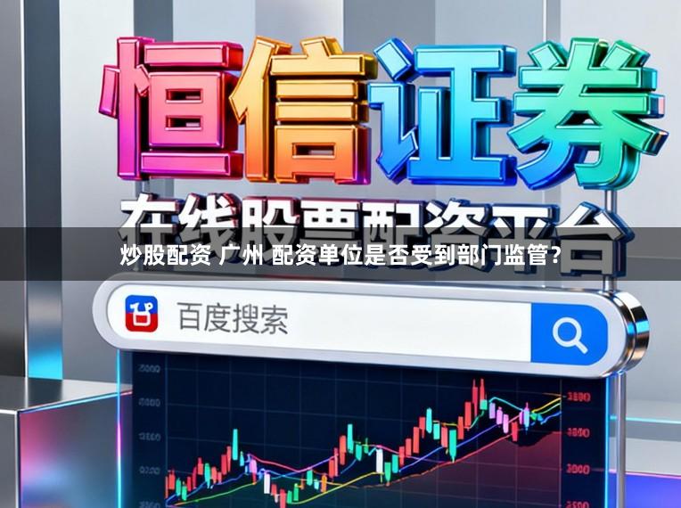炒股配资 广州 配资单位是否受到部门监管？