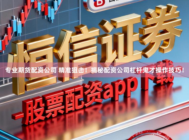 专业期货配资公司 精准狙击！揭秘配资公司杠杆鬼才操作技巧！