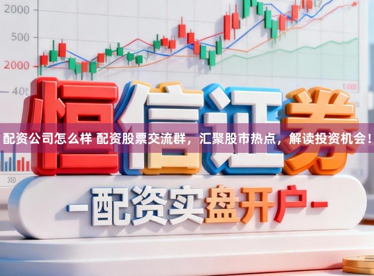 配资公司怎么样 配资股票交流群，汇聚股市热点，解读投资机会！