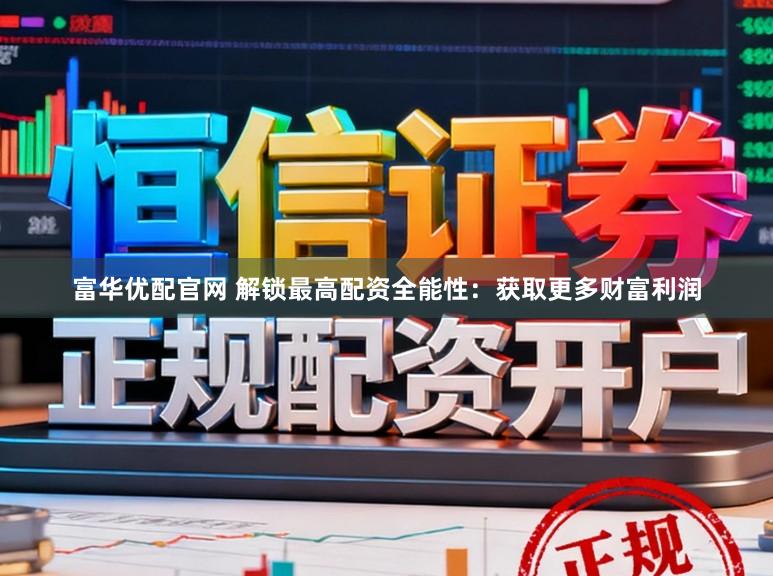 富华优配官网 解锁最高配资全能性：获取更多财富利润