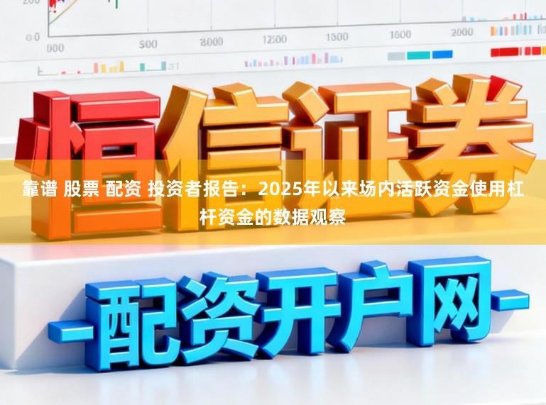 靠谱 股票 配资 投资者报告:2025年以来场内活跃资金使用杠杆资金的数据观察