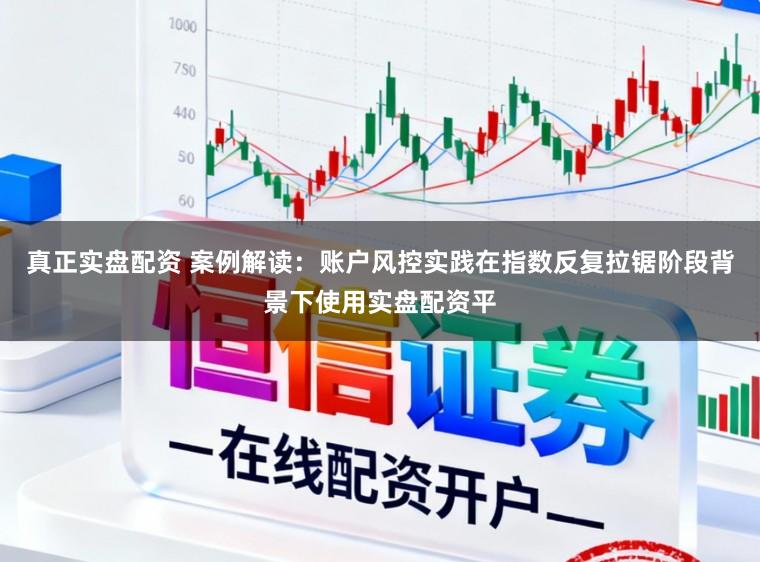 真正实盘配资 案例解读：账户风控实践在指数反复拉锯阶段背景下使用实盘配资平