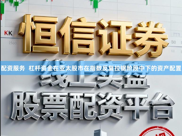 配资服务 杠杆资金在亚太股市在指数反复拉锯阶段中下的资产配置