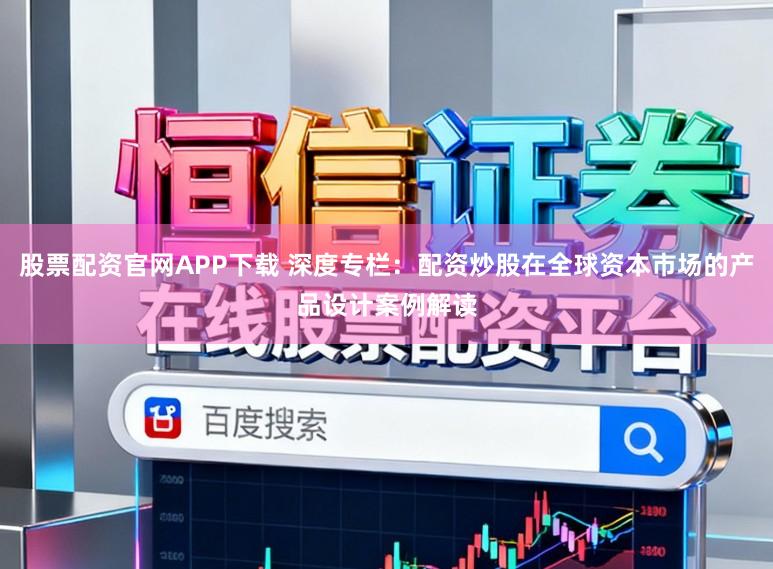 股票配资官网APP下载 深度专栏：配资炒股在全球资本市场的产品设计案例解读