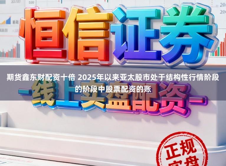期货鑫东财配资十倍 2025年以来亚太股市处于结构性行情阶段的阶段中股票配资的账