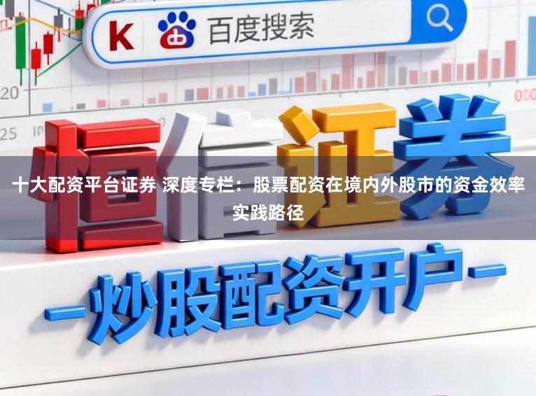 十大配资平台证券 深度专栏:股票配资在境内外股市的资金效率实践路径