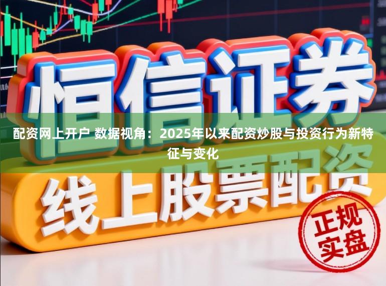 配资网上开户 数据视角：2025年以来配资炒股与投资行为新特征与变化