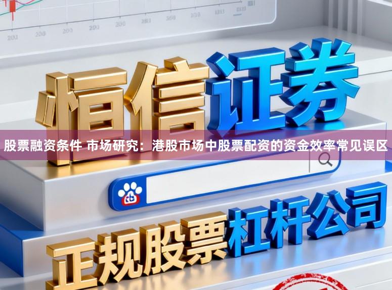 股票融资条件 市场研究：港股市场中股票配资的资金效率常见误区