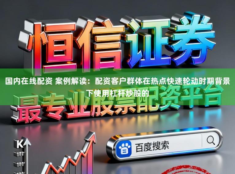 国内在线配资 案例解读:配资客户群体在热点快速轮动时期背景下使用杠杆炒股的