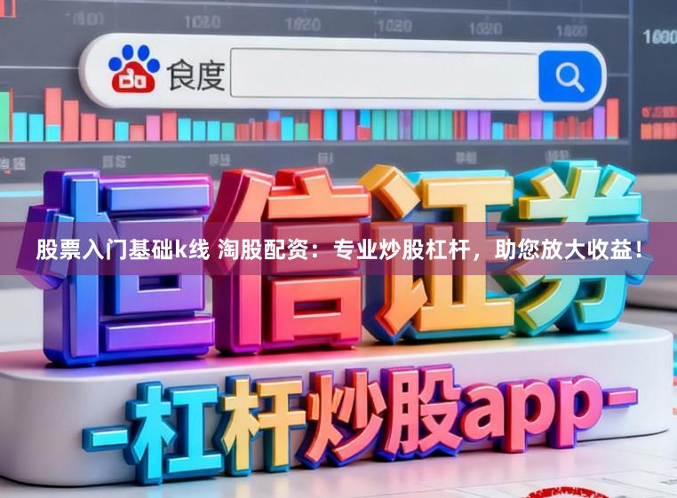 股票入门基础k线 淘股配资：专业炒股杠杆，助您放大收益！