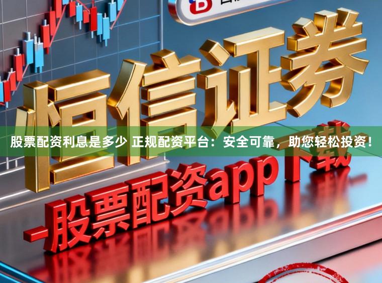 股票配资利息是多少 正规配资平台：安全可靠，助您轻松投资！