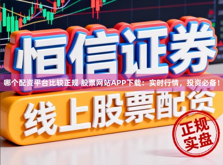 哪个配资平台比较正规 股票网站APP下载：实时行情，投资必备！