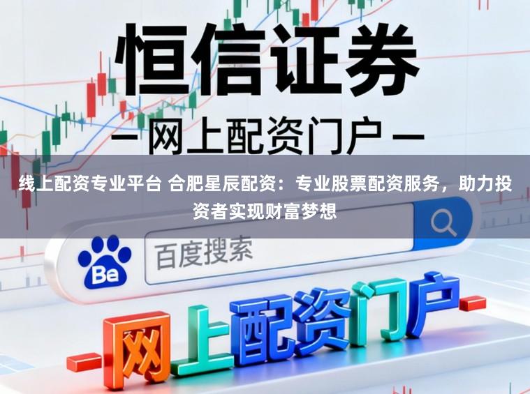 线上配资专业平台 合肥星辰配资：专业股票配资服务，助力投资者实现财富梦想