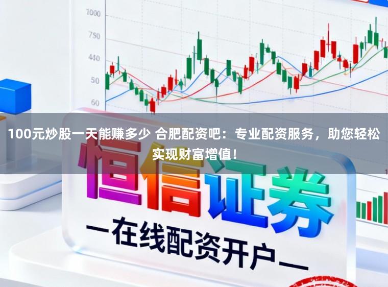 100元炒股一天能赚多少 合肥配资吧：专业配资服务，助您轻松实现财富增值！