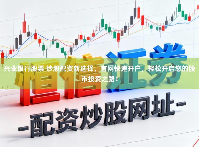 兴业银行股票 炒股配资新选择，官网快速开户，轻松开启您的股市投资之路！