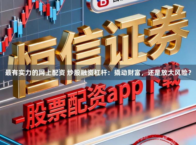 最有实力的网上配资 炒股融资杠杆：撬动财富，还是放大风险？