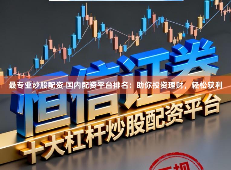 最专业炒股配资 国内配资平台排名：助你投资理财，轻松获利