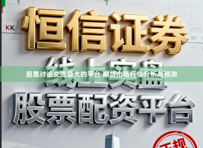 股票讨论交流最大的平台 期货市场行情分析与预测