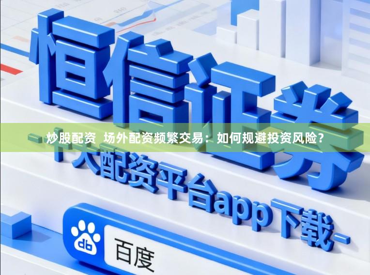 炒股配资  场外配资频繁交易：如何规避投资风险？