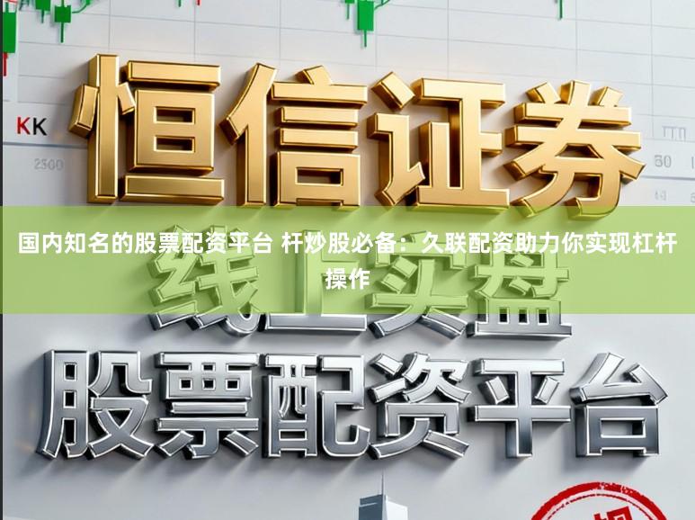 国内知名的股票配资平台 杆炒股必备：久联配资助力你实现杠杆操作