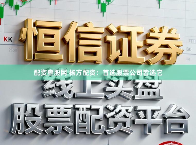 配资查股网 杨方配资：首选股票公司皆选它