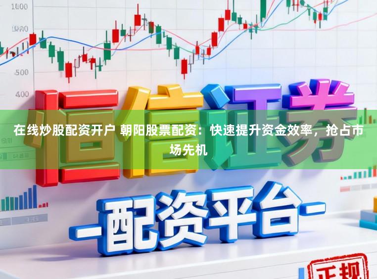 在线炒股配资开户 朝阳股票配资：快速提升资金效率，抢占市场先机