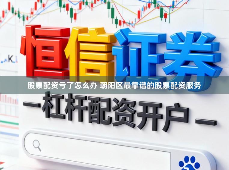 股票配资亏了怎么办 朝阳区最靠谱的股票配资服务