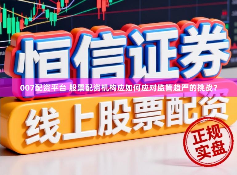 007配资平台 股票配资机构应如何应对监管趋严的挑战？