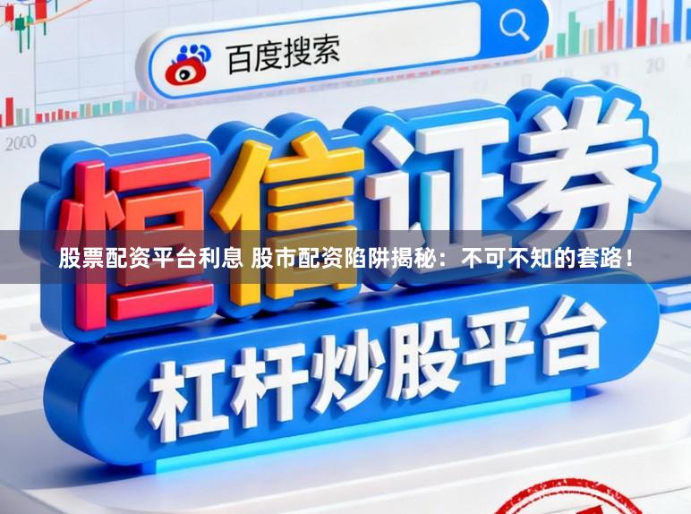 股票配资平台利息 股市配资陷阱揭秘：不可不知的套路！