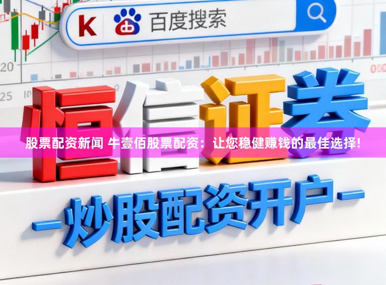 股票配资新闻 牛壹佰股票配资：让您稳健赚钱的最佳选择!
