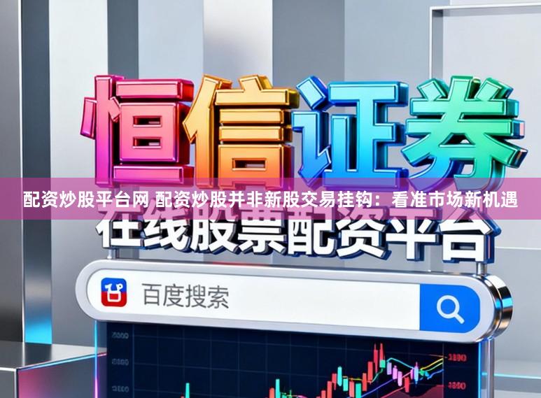配资炒股平台网 配资炒股并非新股交易挂钩:看准市场新机遇