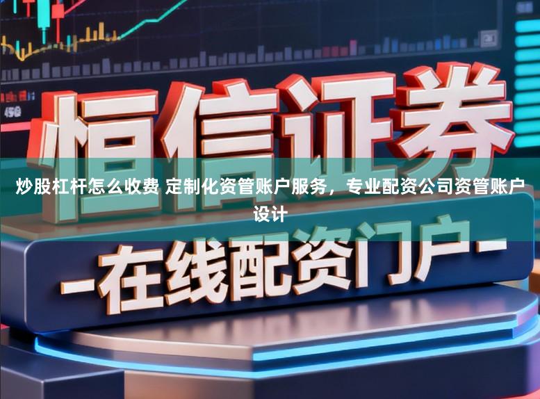 炒股杠杆怎么收费 定制化资管账户服务，专业配资公司资管账户设计