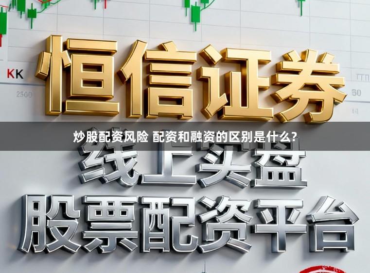 炒股配资风险 配资和融资的区别是什么?