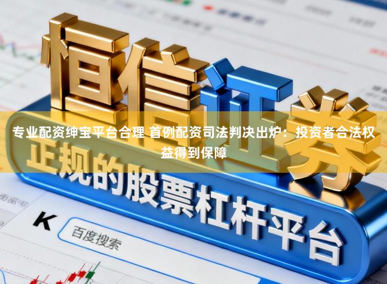 专业配资绅宝平台合理 首例配资司法判决出炉:投资者合法权益得到保障