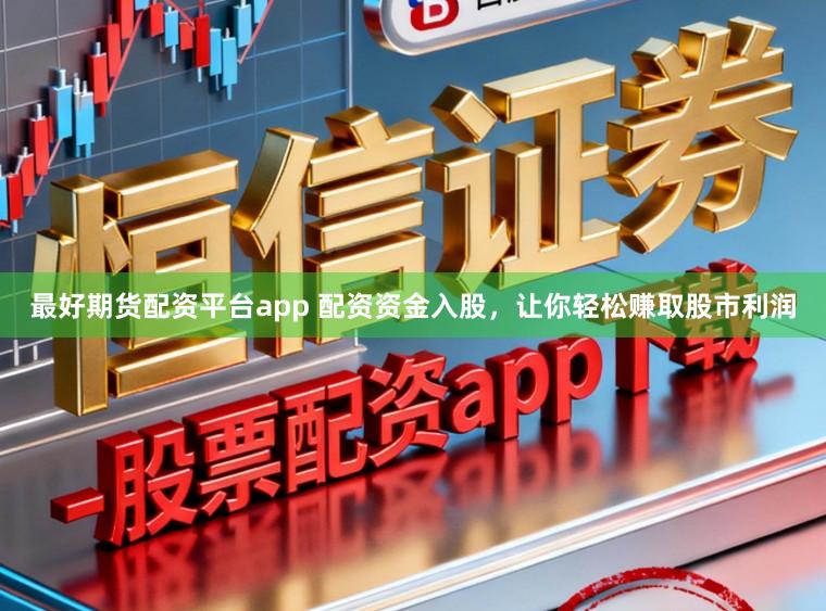 最好期货配资平台app 配资资金入股，让你轻松赚取股市利润