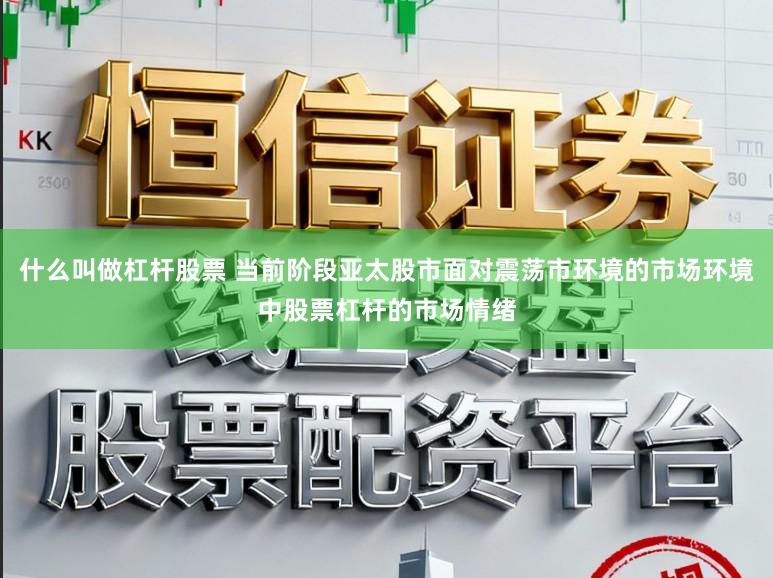 什么叫做杠杆股票 当前阶段亚太股市面对震荡市环境的市场环境中股票杠杆的市场情绪