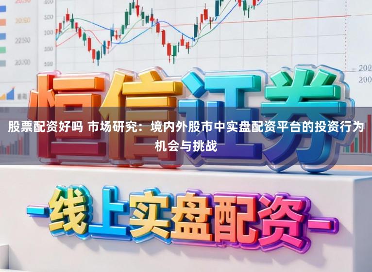 股票配资好吗 市场研究：境内外股市中实盘配资平台的投资行为机会与挑战