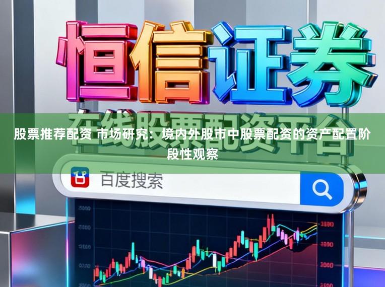 股票推荐配资 市场研究：境内外股市中股票配资的资产配置阶段性观察