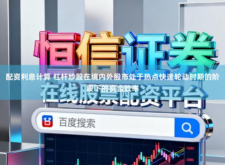 配资利息计算 杠杆炒股在境内外股市处于热点快速轮动时期的阶段下的资金效率