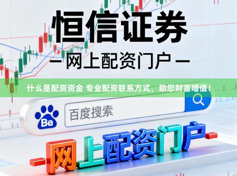 什么是配资资金 专业配资联系方式，助您财富增值！