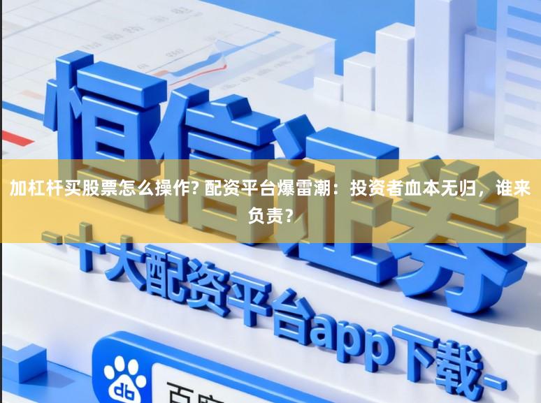 加杠杆买股票怎么操作? 配资平台爆雷潮：投资者血本无归，谁来负责？