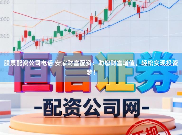 股票配资公司电话 安家财富配资：助您财富增值，轻松实现投资梦！