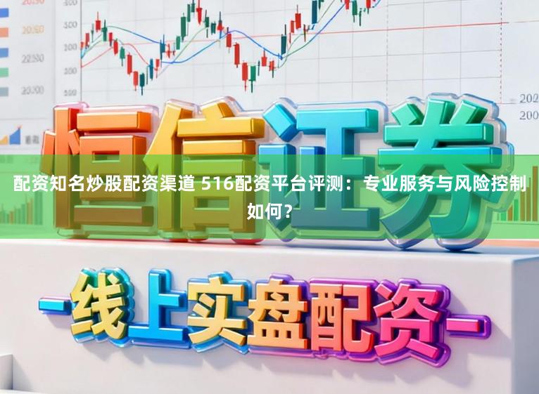 配资知名炒股配资渠道 516配资平台评测：专业服务与风险控制如何？