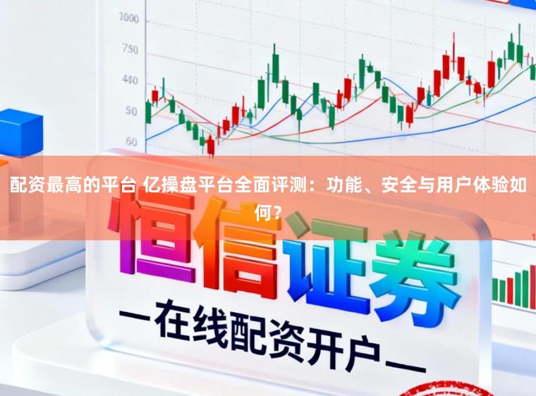 配资最高的平台 亿操盘平台全面评测：功能、安全与用户体验如何？