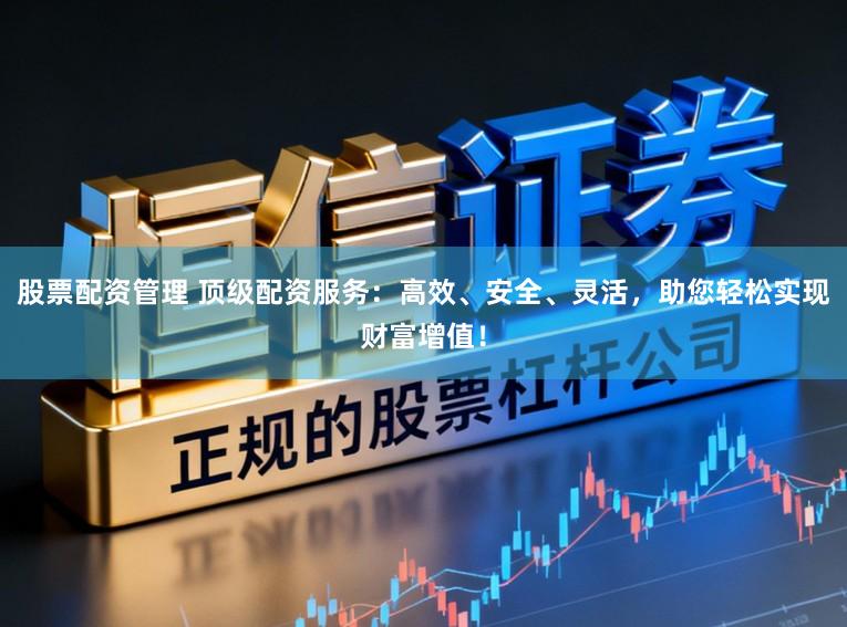 股票配资管理 顶级配资服务：高效、安全、灵活，助您轻松实现财富增值！