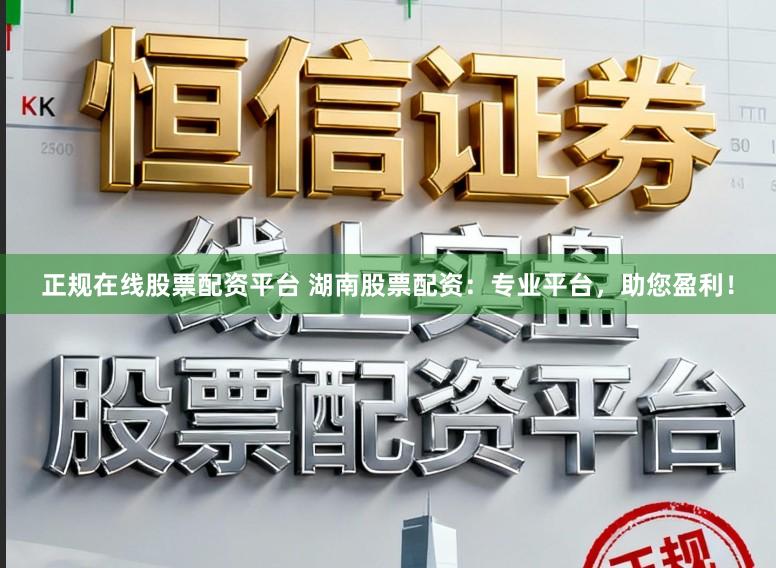 正规在线股票配资平台 湖南股票配资:专业平台,助您盈利!